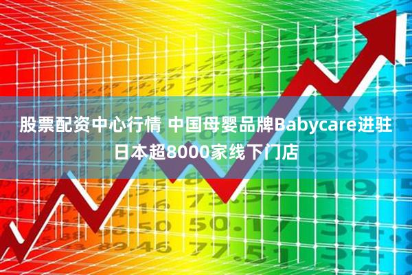 股票配资中心行情 中国母婴品牌Babycare进驻日本超8000家线下门店