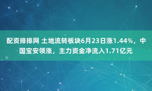 配资排排网 土地流转板块6月23日涨1.44%，中国宝安领涨，主力资金净流入1.71亿元