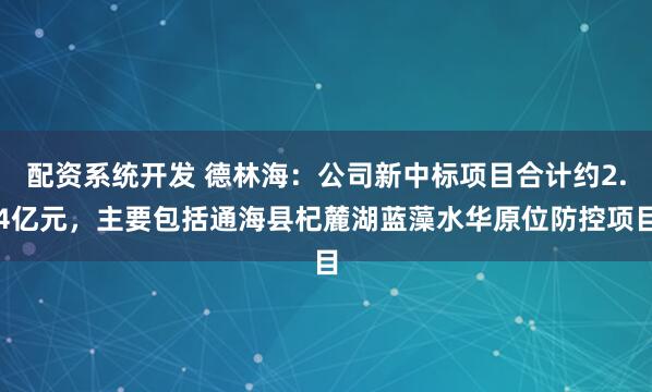 配资系统开发 德林海：公司新中标项目合计约2.4亿元，主要包括通海县杞麓湖蓝藻水华原位防控项目