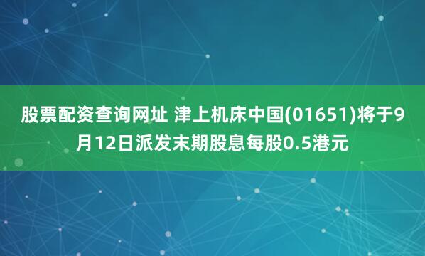股票配资查询网址 津上机床中国(01651)将于9月12日派发末期股息每股0.5港元