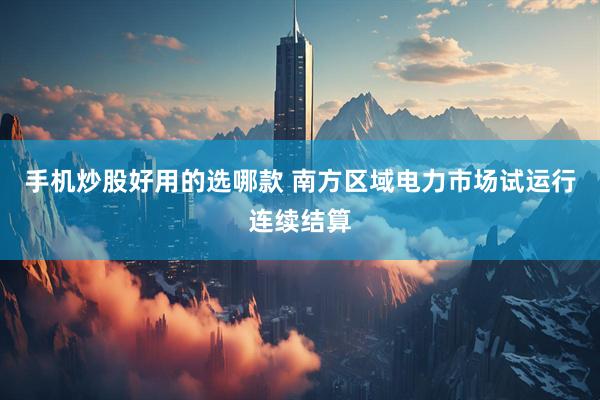 手机炒股好用的选哪款 南方区域电力市场试运行连续结算