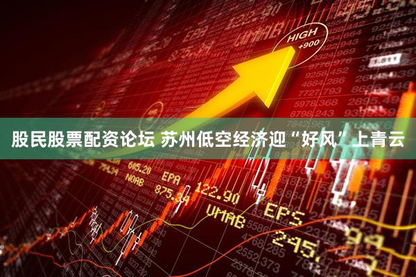 股民股票配资论坛 苏州低空经济迎“好风”上青云