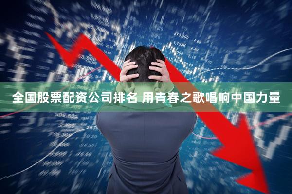 全国股票配资公司排名 用青春之歌唱响中国力量