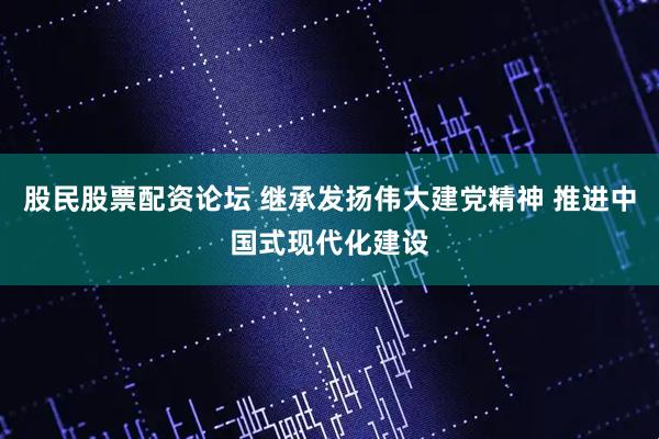 股民股票配资论坛 继承发扬伟大建党精神 推进中国式现代化建设