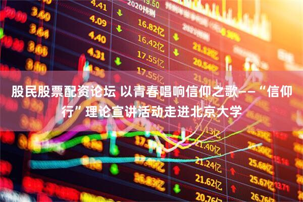 股民股票配资论坛 以青春唱响信仰之歌——“信仰行”理论宣讲活动走进北京大学