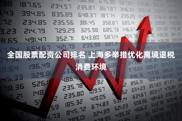 全国股票配资公司排名 上海多举措优化离境退税消费环境