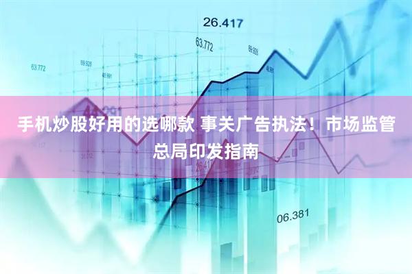 手机炒股好用的选哪款 事关广告执法！市场监管总局印发指南