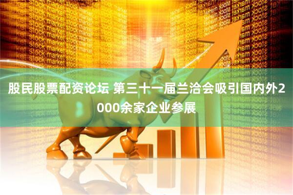 股民股票配资论坛 第三十一届兰洽会吸引国内外2000余家企业参展