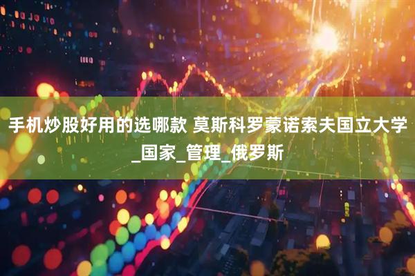 手机炒股好用的选哪款 莫斯科罗蒙诺索夫国立大学_国家_管理_俄罗斯