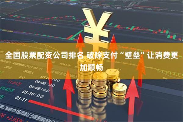 全国股票配资公司排名 破除支付“壁垒”让消费更加顺畅