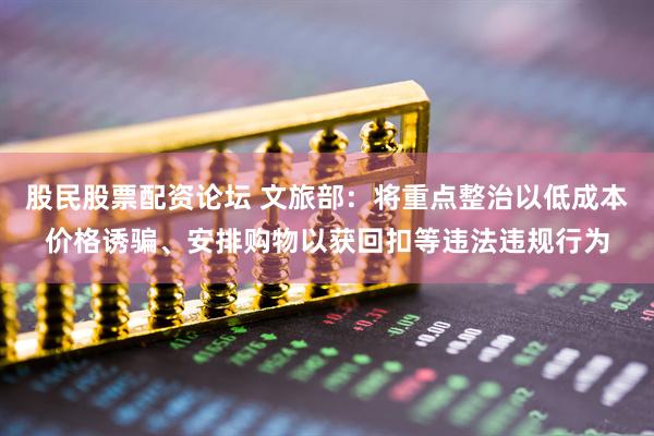 股民股票配资论坛 文旅部：将重点整治以低成本价格诱骗、安排购物以获回扣等违法违规行为