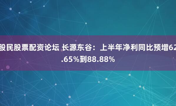 股民股票配资论坛 长源东谷：上半年净利同比预增62.65%到88.88%