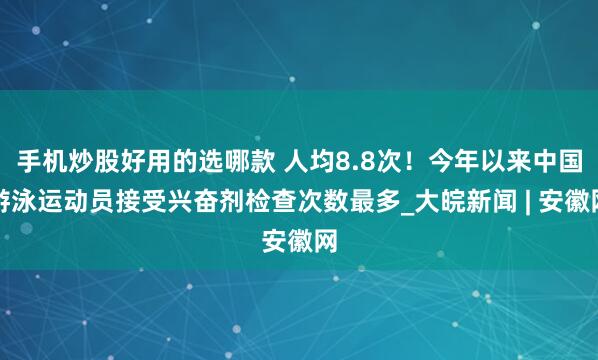 手机炒股好用的选哪款 人均8.8次！今年以来中国游泳运动员接受兴奋剂检查次数最多_大皖新闻 | 安徽网