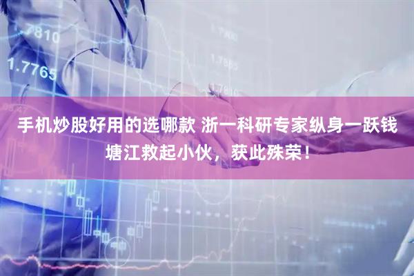 手机炒股好用的选哪款 浙一科研专家纵身一跃钱塘江救起小伙，获此殊荣！