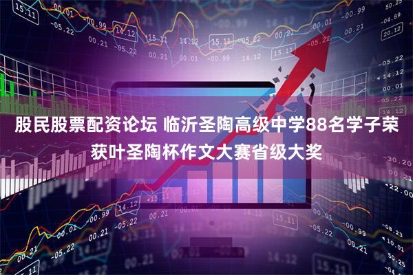 股民股票配资论坛 临沂圣陶高级中学88名学子荣获叶圣陶杯作文大赛省级大奖