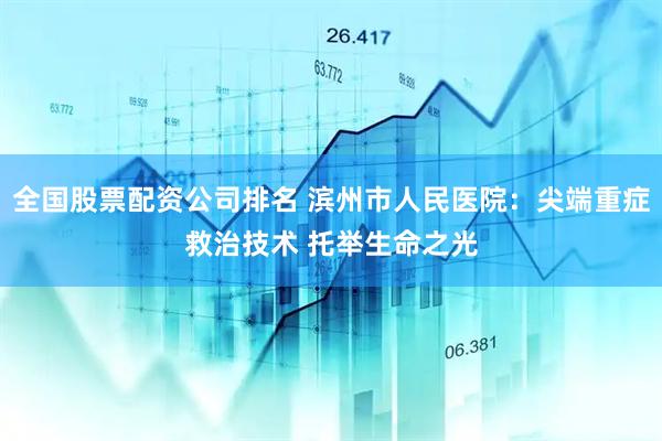 全国股票配资公司排名 滨州市人民医院：尖端重症救治技术 托举生命之光