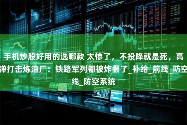 手机炒股好用的选哪款 太惨了，不投降就是死，高超导弹打击炼油厂：铁路军列都被炸翻了_补给_前线_防空系统