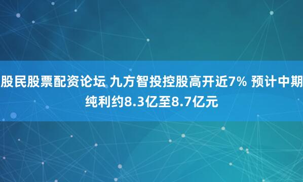 股民股票配资论坛 九方智投控股高开近7% 预计中期纯利约8.3亿至8.7亿元