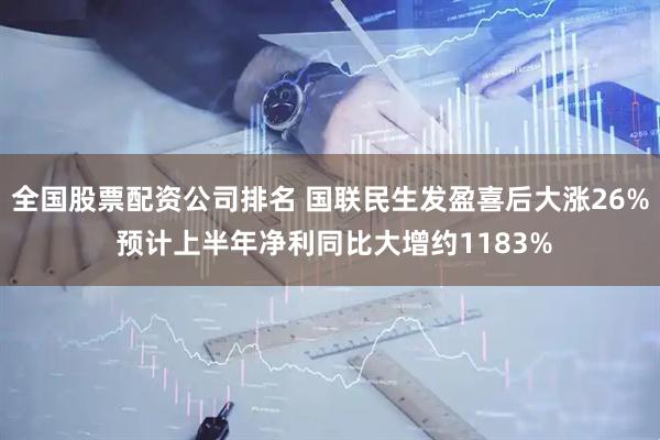 全国股票配资公司排名 国联民生发盈喜后大涨26% 预计上半年净利同比大增约1183%