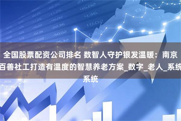 全国股票配资公司排名 数智人守护银发温暖:南京百善社工打造有温度的智慧养老方案_数字_老人_系统