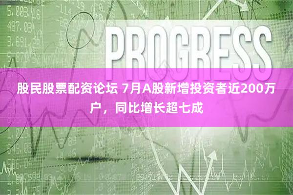 股民股票配资论坛 7月A股新增投资者近200万户，同比增长超七成