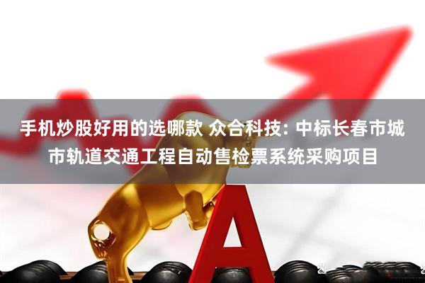 手机炒股好用的选哪款 众合科技: 中标长春市城市轨道交通工程自动售检票系统采购项目