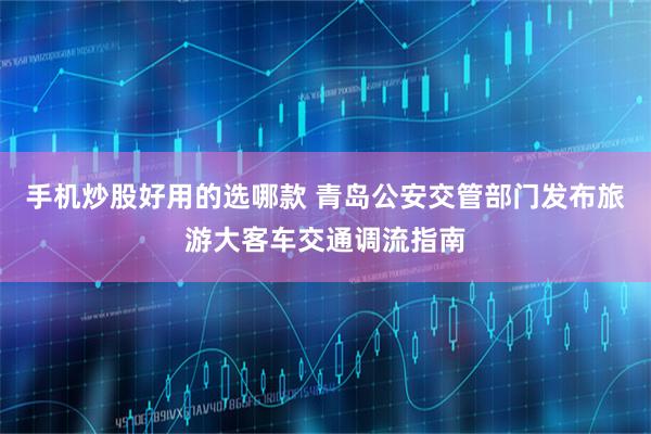 手机炒股好用的选哪款 青岛公安交管部门发布旅游大客车交通调流指南