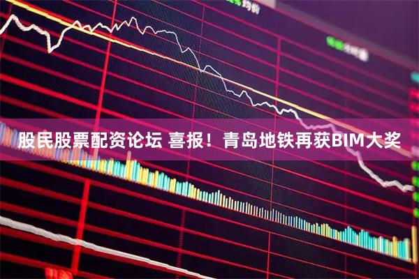 股民股票配资论坛 喜报！青岛地铁再获BIM大奖