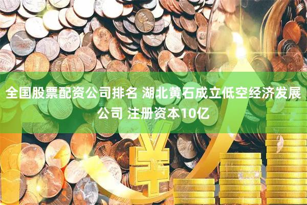 全国股票配资公司排名 湖北黄石成立低空经济发展公司 注册资本10亿