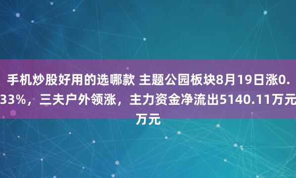 手机炒股好用的选哪款 主题公园板块8月19日涨0.33%，三夫户外领涨，主力资金净流出5140.11万元