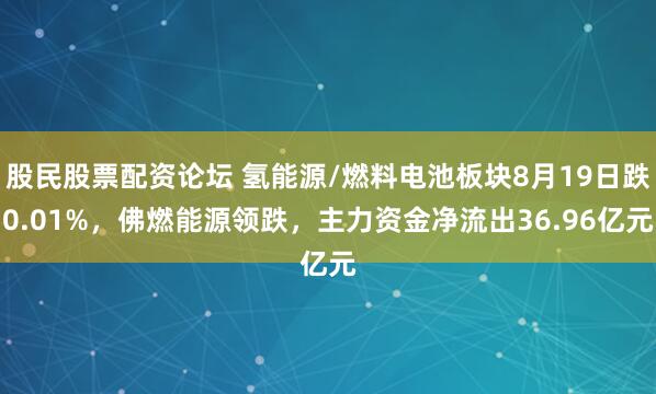 股民股票配资论坛 氢能源/燃料电池板块8月19日跌0.01%，佛燃能源领跌，主力资金净流出36.96亿元