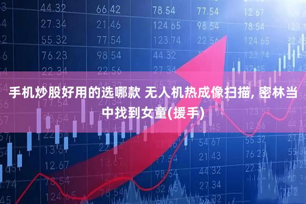 手机炒股好用的选哪款 无人机热成像扫描, 密林当中找到女童(援手)