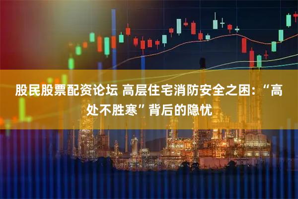 股民股票配资论坛 高层住宅消防安全之困: “高处不胜寒”背后的隐忧