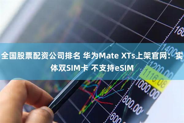 全国股票配资公司排名 华为Mate XTs上架官网：实体双SIM卡 不支持eSIM