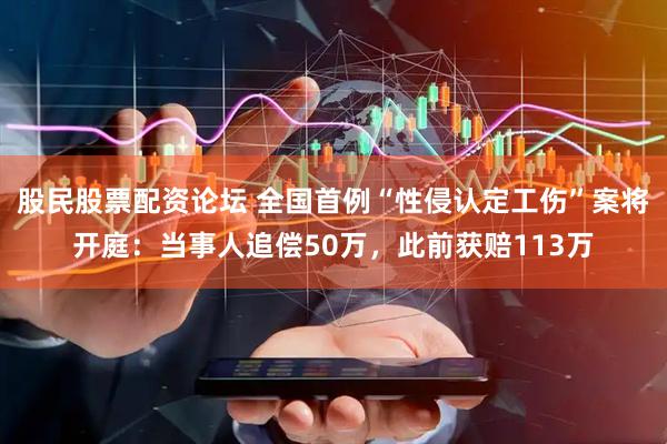 股民股票配资论坛 全国首例“性侵认定工伤”案将开庭：当事人追偿50万，此前获赔113万