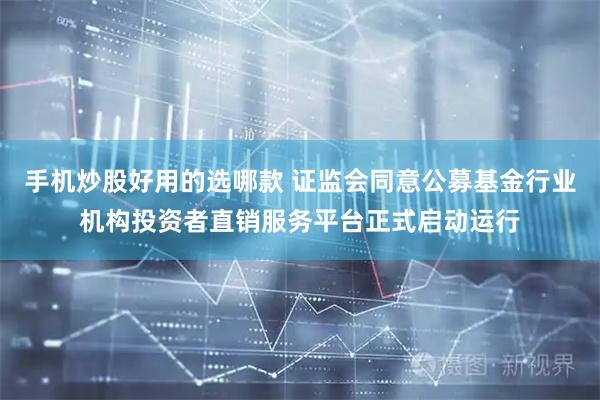 手机炒股好用的选哪款 证监会同意公募基金行业机构投资者直销服务平台正式启动运行
