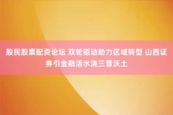 股民股票配资论坛 双轮驱动助力区域转型 山西证券引金融活水浇三晋沃土