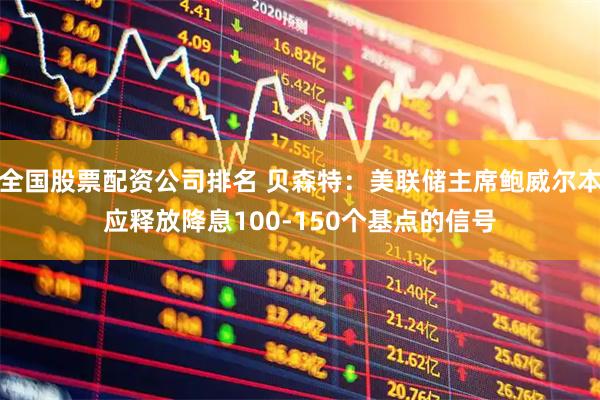 全国股票配资公司排名 贝森特：美联储主席鲍威尔本应释放降息100-150个基点的信号