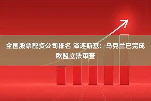 全国股票配资公司排名 泽连斯基：乌克兰已完成欧盟立法审查