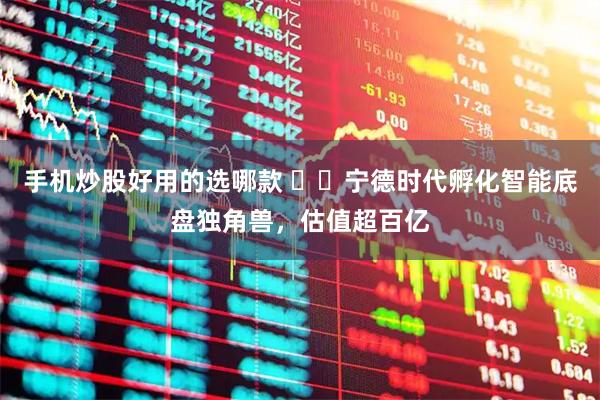 手机炒股好用的选哪款 ​​宁德时代孵化智能底盘独角兽，估值超百亿