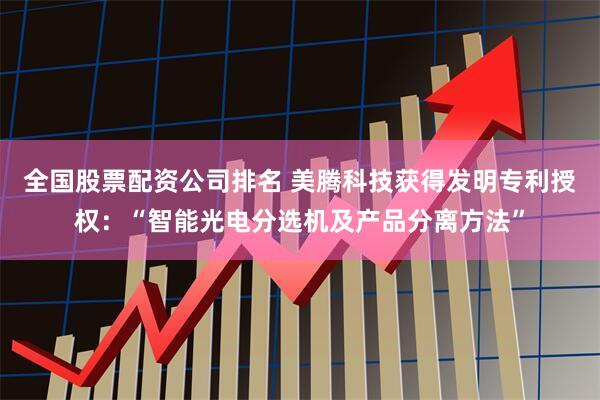 全国股票配资公司排名 美腾科技获得发明专利授权：“智能光电分选机及产品分离方法”