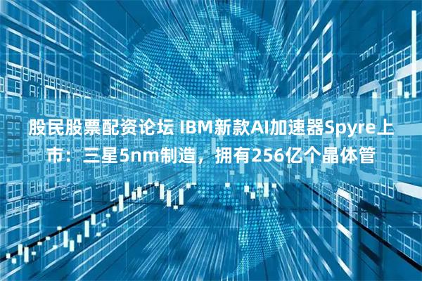 股民股票配资论坛 IBM新款AI加速器Spyre上市：三星5nm制造，拥有256亿个晶体管