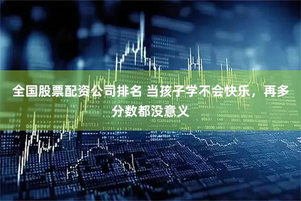 全国股票配资公司排名 当孩子学不会快乐，再多分数都没意义