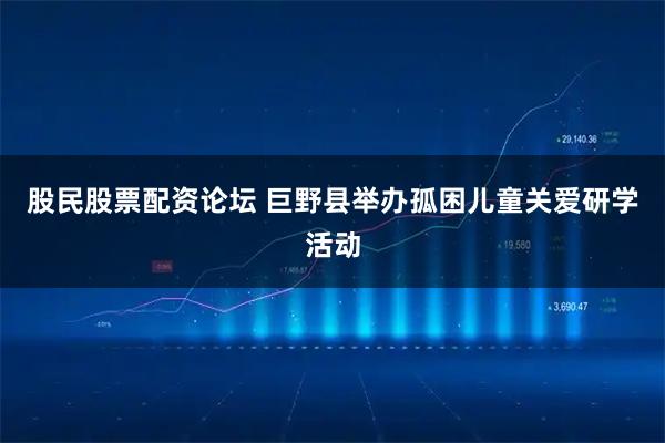股民股票配资论坛 巨野县举办孤困儿童关爱研学活动
