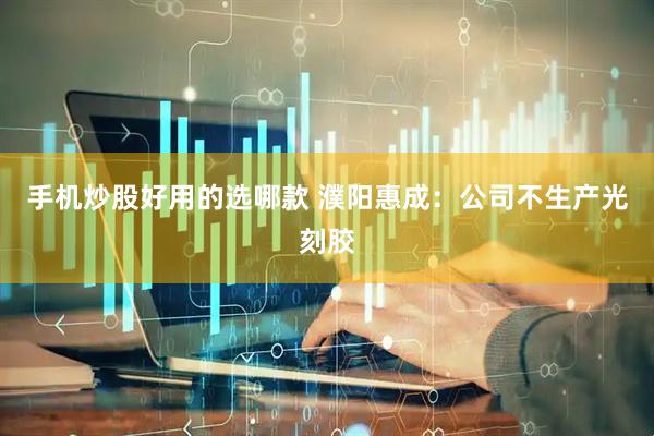 手机炒股好用的选哪款 濮阳惠成:公司不生产光刻胶