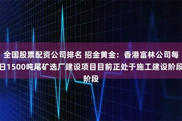 全国股票配资公司排名 招金黄金:香港富林公司每日1500吨尾矿选厂建设项目目前正处于施工建设阶段