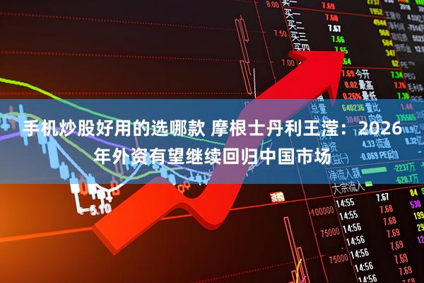手机炒股好用的选哪款 摩根士丹利王滢:2026年外资有望继续回归中国市场