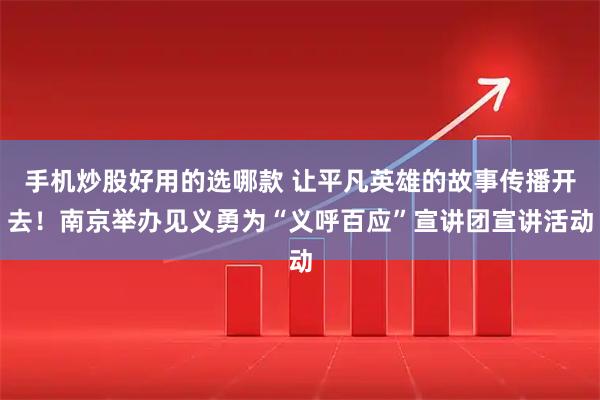 手机炒股好用的选哪款 让平凡英雄的故事传播开去！南京举办见义勇为“义呼百应”宣讲团宣讲活动