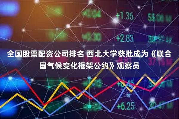 全国股票配资公司排名 西北大学获批成为《联合国气候变化框架公约》观察员