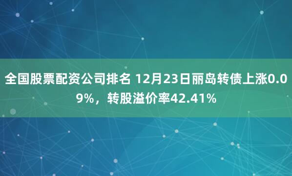 全国股票配资公司排名 12月23日丽岛转债上涨0.09%,转股溢价率42.41%